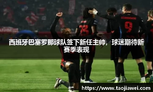 西班牙巴塞罗那球队签下新任主帅，球迷期待新赛季表现
